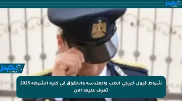 شروط قبول خريجي الطب والهندسة والحقوق في كلية الشرطة 2025 تعرف عليها الآن